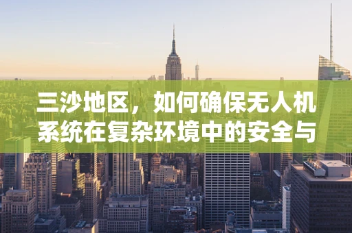 三沙地区，如何确保无人机系统在复杂环境中的安全与高效操作？