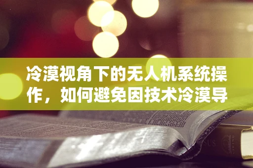 冷漠视角下的无人机系统操作，如何避免因技术冷漠导致的安全风险？