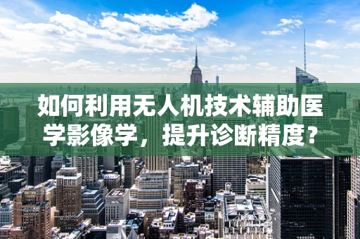 如何利用无人机技术辅助医学影像学，提升诊断精度？
