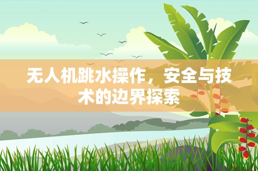 无人机跳水操作，安全与技术的边界探索
