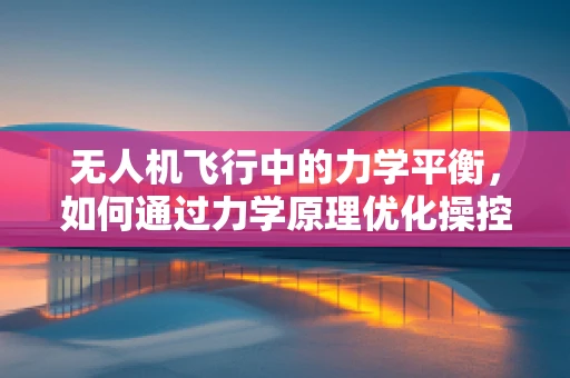 无人机飞行中的力学平衡，如何通过力学原理优化操控？