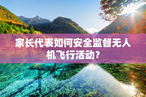 家长代表如何安全监督无人机飞行活动？