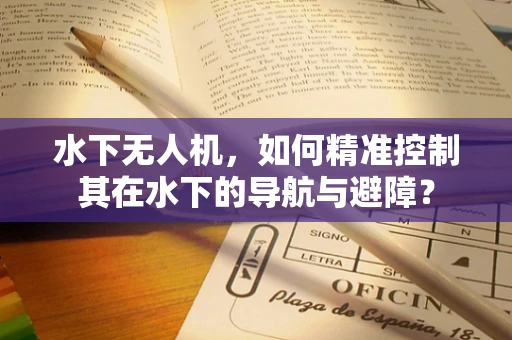 水下无人机，如何精准控制其在水下的导航与避障？