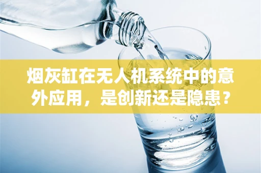 烟灰缸在无人机系统中的意外应用，是创新还是隐患？