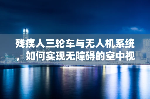 残疾人三轮车与无人机系统，如何实现无障碍的空中视角？