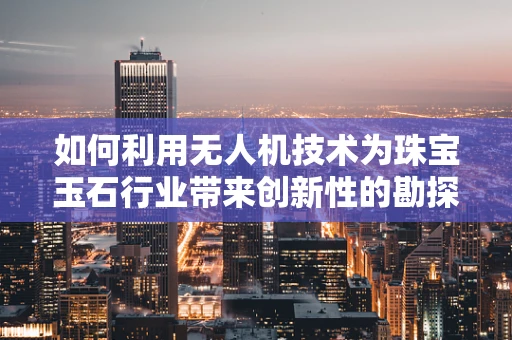 如何利用无人机技术为珠宝玉石行业带来创新性的勘探与鉴定？