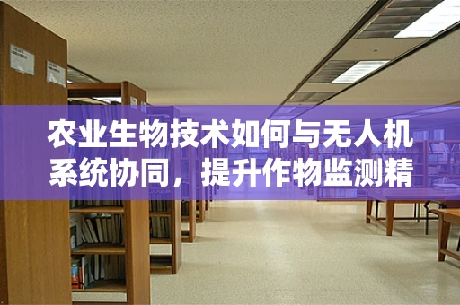 农业生物技术如何与无人机系统协同，提升作物监测精度？