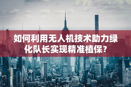 如何利用无人机技术助力绿化队长实现精准植保？