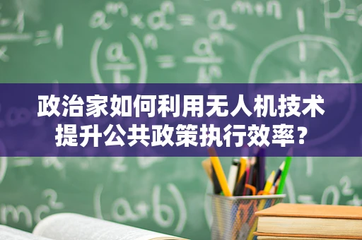 政治家如何利用无人机技术提升公共政策执行效率？