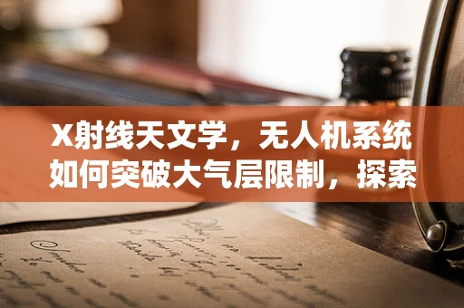 X射线天文学，无人机系统如何突破大气层限制，探索宇宙深处的秘密？
