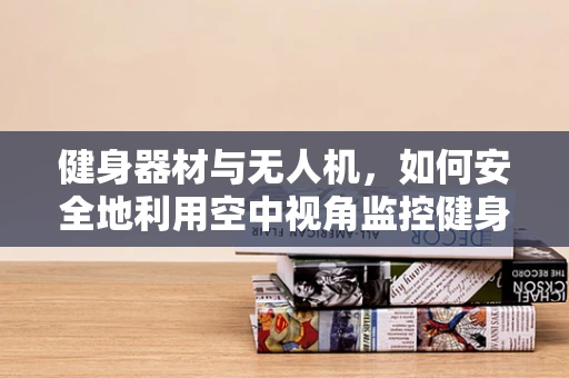 健身器材与无人机，如何安全地利用空中视角监控健身进度？