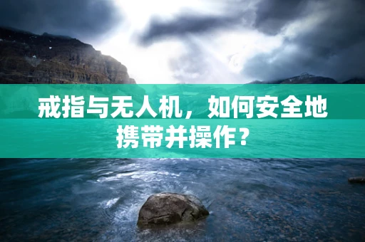 戒指与无人机，如何安全地携带并操作？