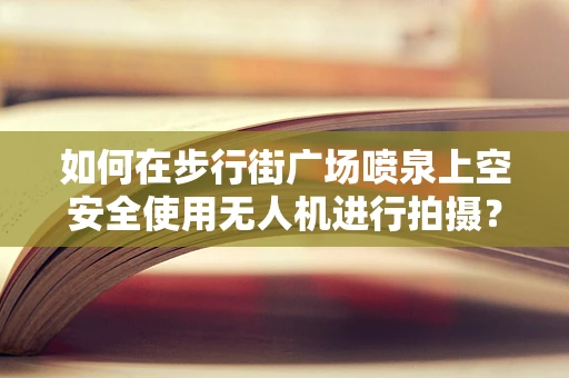 如何在步行街广场喷泉上空安全使用无人机进行拍摄？