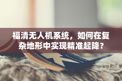 福清无人机系统，如何在复杂地形中实现精准起降？