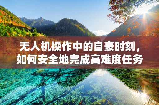 无人机操作中的自豪时刻，如何安全地完成高难度任务？