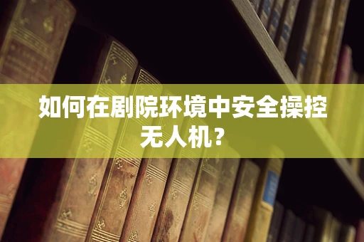 如何在剧院环境中安全操控无人机？