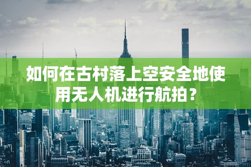 如何在古村落上空安全地使用无人机进行航拍？