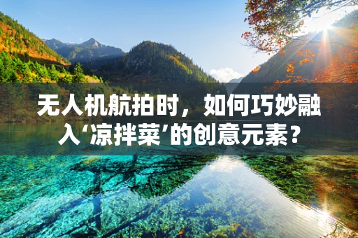 无人机航拍时，如何巧妙融入‘凉拌菜’的创意元素？