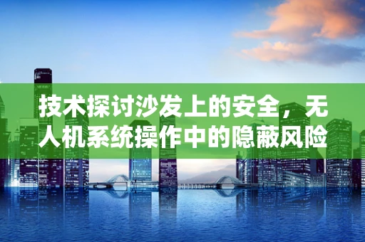 技术探讨沙发上的安全，无人机系统操作中的隐蔽风险与应对策略