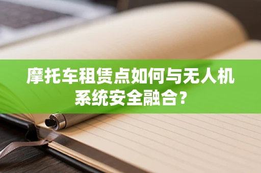 摩托车租赁点如何与无人机系统安全融合？