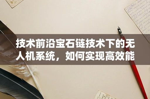 技术前沿宝石链技术下的无人机系统，如何实现高效能低耗能飞行？