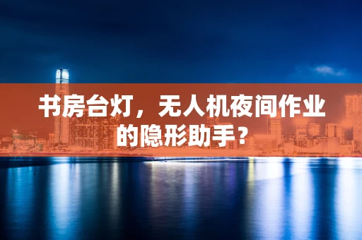 书房台灯，无人机夜间作业的隐形助手？
