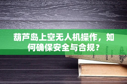葫芦岛上空无人机操作，如何确保安全与合规？