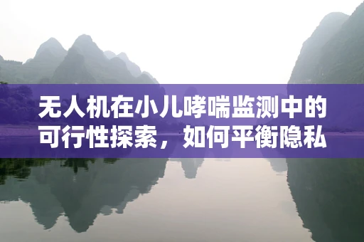 无人机在小儿哮喘监测中的可行性探索，如何平衡隐私与健康？