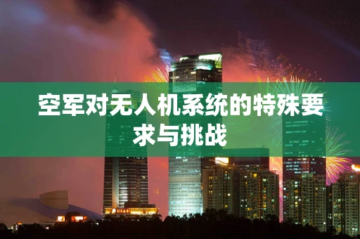 空军对无人机系统的特殊要求与挑战