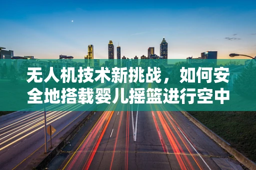 无人机技术新挑战，如何安全地搭载婴儿摇篮进行空中运输？