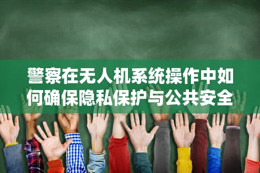 警察在无人机系统操作中如何确保隐私保护与公共安全？