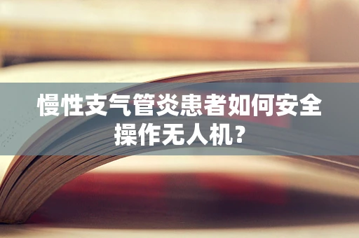 慢性支气管炎患者如何安全操作无人机？