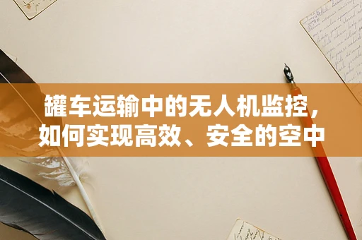 罐车运输中的无人机监控，如何实现高效、安全的空中监管？