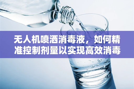 无人机喷洒消毒液，如何精准控制剂量以实现高效消毒？