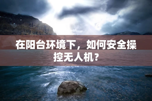 在阳台环境下，如何安全操控无人机？