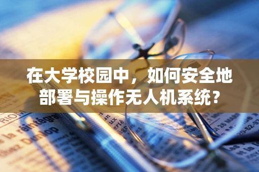 在大学校园中，如何安全地部署与操作无人机系统？