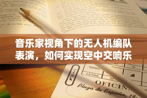 音乐家视角下的无人机编队表演，如何实现空中交响乐的精准控制？