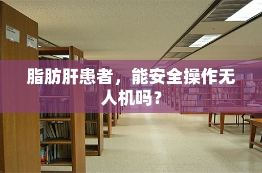 脂肪肝患者，能安全操作无人机吗？