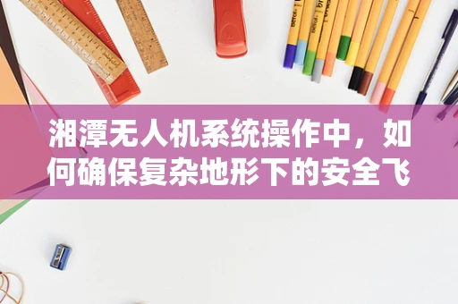湘潭无人机系统操作中，如何确保复杂地形下的安全飞行？