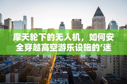 摩天轮下的无人机，如何安全穿越高空游乐设施的‘迷宫’？