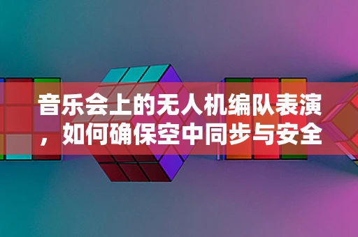 音乐会上的无人机编队表演，如何确保空中同步与安全？