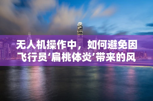 无人机操作中，如何避免因飞行员‘扁桃体炎’带来的风险？