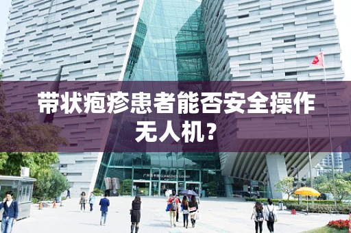 带状疱疹患者能否安全操作无人机？