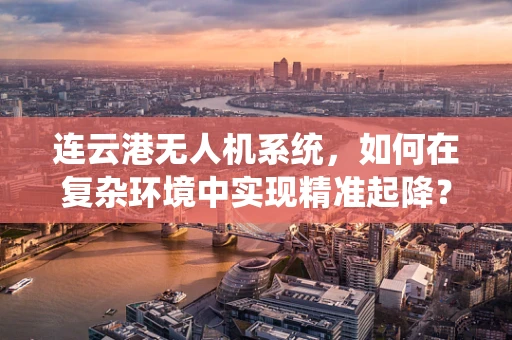 连云港无人机系统，如何在复杂环境中实现精准起降？