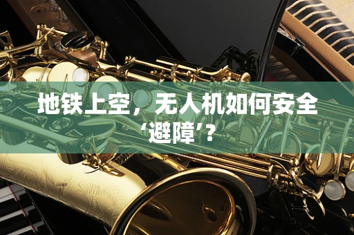 地铁上空，无人机如何安全‘避障’？