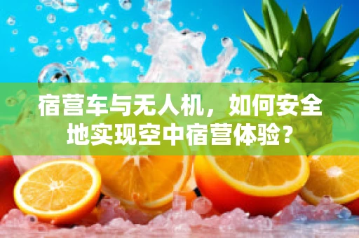 宿营车与无人机，如何安全地实现空中宿营体验？