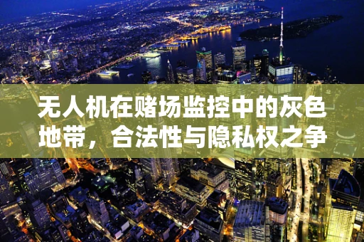 无人机在赌场监控中的灰色地带，合法性与隐私权之争