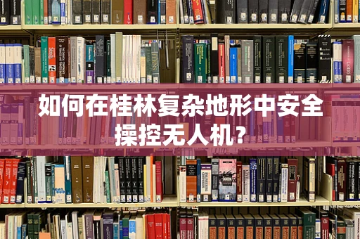 如何在桂林复杂地形中安全操控无人机？