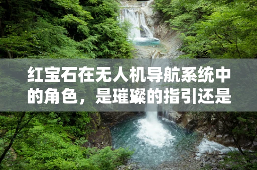 红宝石在无人机导航系统中的角色，是璀璨的指引还是未知的挑战？