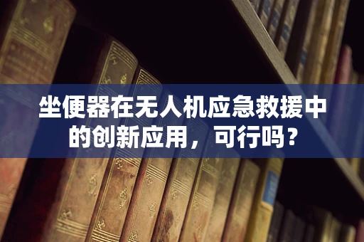 坐便器在无人机应急救援中的创新应用，可行吗？